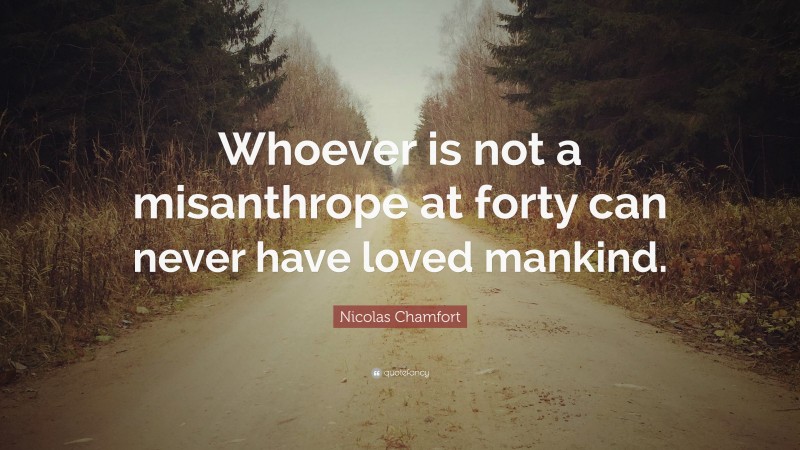 Nicolas Chamfort Quote: “Whoever is not a misanthrope at forty can never have loved mankind.”