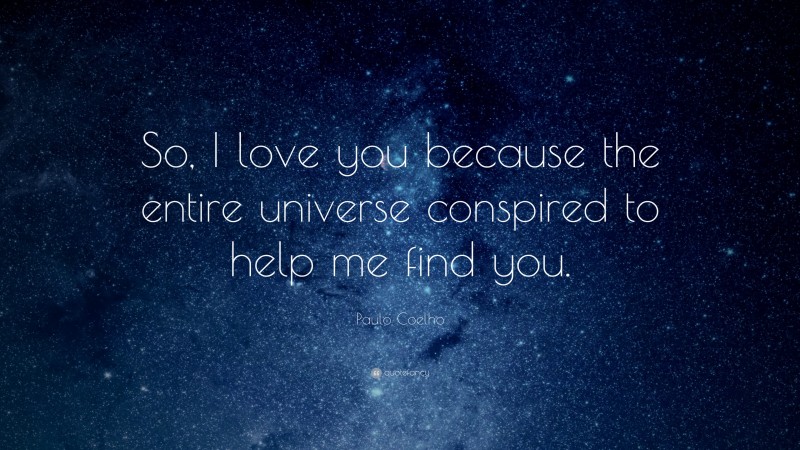 Love Quotes: “So, I love you because the entire universe conspired to help me find you.” — Paulo Coelho