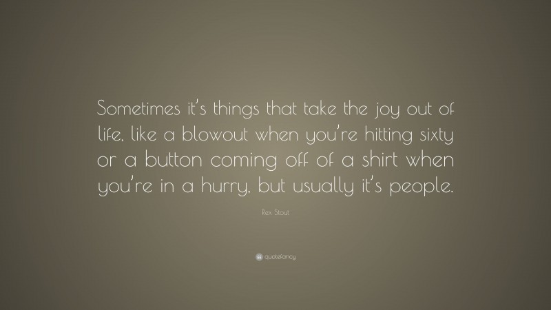 Rex Stout Quote: “Sometimes it’s things that take the joy out of life, like a blowout when you’re hitting sixty or a button coming off of a shirt when you’re in a hurry, but usually it’s people.”