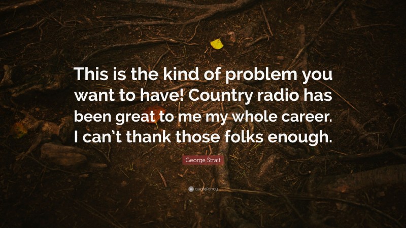 George Strait Quote: “This is the kind of problem you want to have! Country radio has been great to me my whole career. I can’t thank those folks enough.”