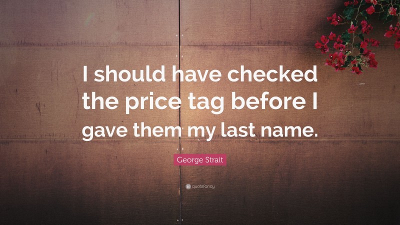George Strait Quote: “I should have checked the price tag before I gave them my last name.”