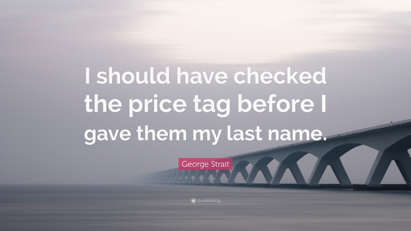 George Strait Quote: “I should have checked the price tag before I gave them my last name.”