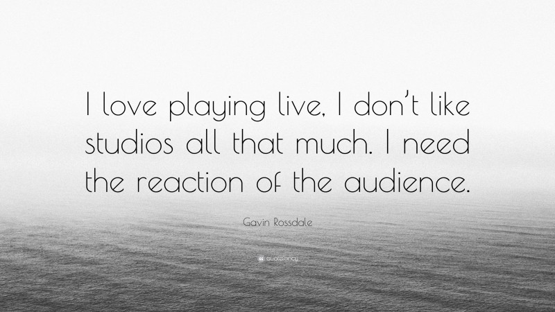 Gavin Rossdale Quote: “I love playing live, I don’t like studios all that much. I need the reaction of the audience.”