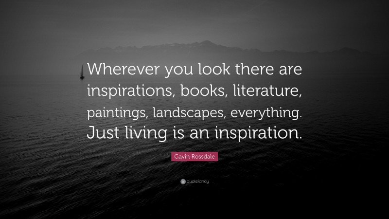Gavin Rossdale Quote: “Wherever you look there are inspirations, books, literature, paintings, landscapes, everything. Just living is an inspiration.”