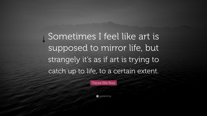 Tracee Ellis Ross Quote: “Sometimes I feel like art is supposed to mirror life, but strangely it’s as if art is trying to catch up to life, to a certain extent.”