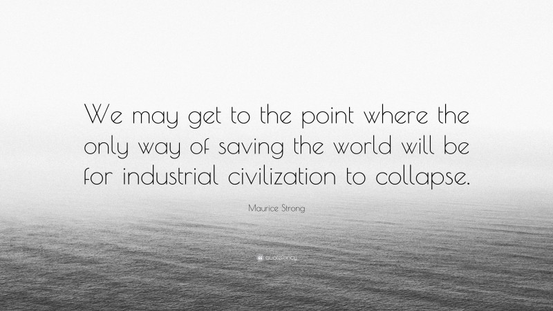 Maurice Strong Quote: “We may get to the point where the only way of saving the world will be for industrial civilization to collapse.”