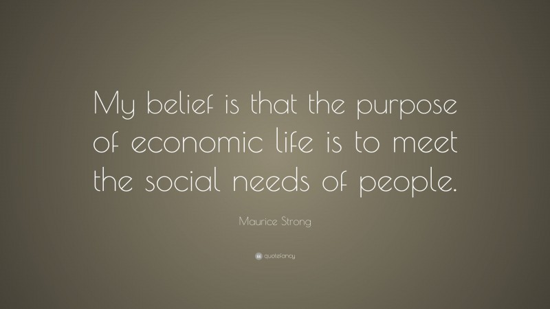 Maurice Strong Quote: “My belief is that the purpose of economic life is to meet the social needs of people.”