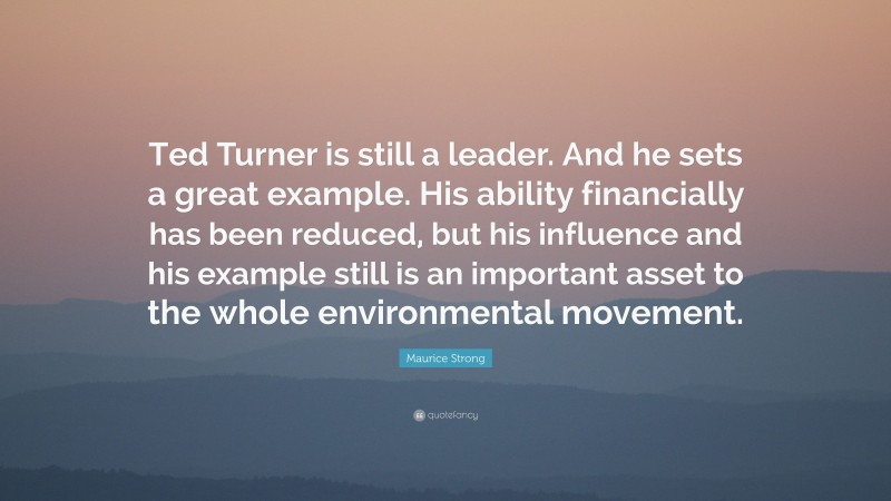 Maurice Strong Quote: “Ted Turner is still a leader. And he sets a great example. His ability financially has been reduced, but his influence and his example still is an important asset to the whole environmental movement.”