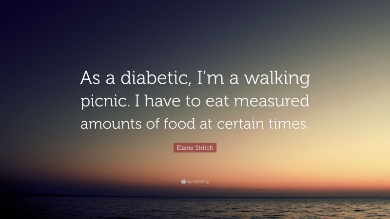Elaine Stritch Quote: “As a diabetic, I’m a walking picnic. I have to eat measured amounts of food at certain times.”