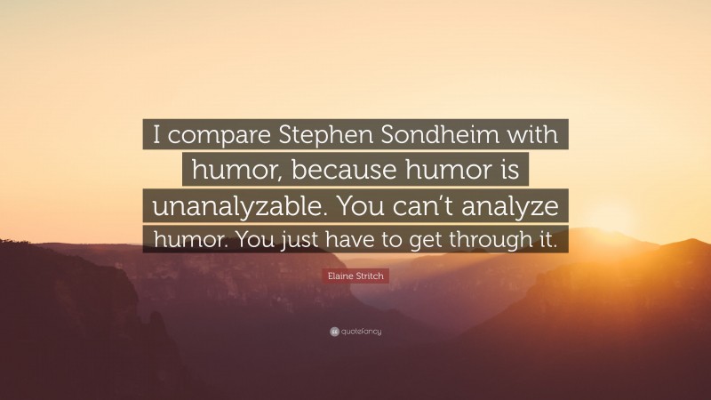 Elaine Stritch Quote: “I compare Stephen Sondheim with humor, because humor is unanalyzable. You can’t analyze humor. You just have to get through it.”