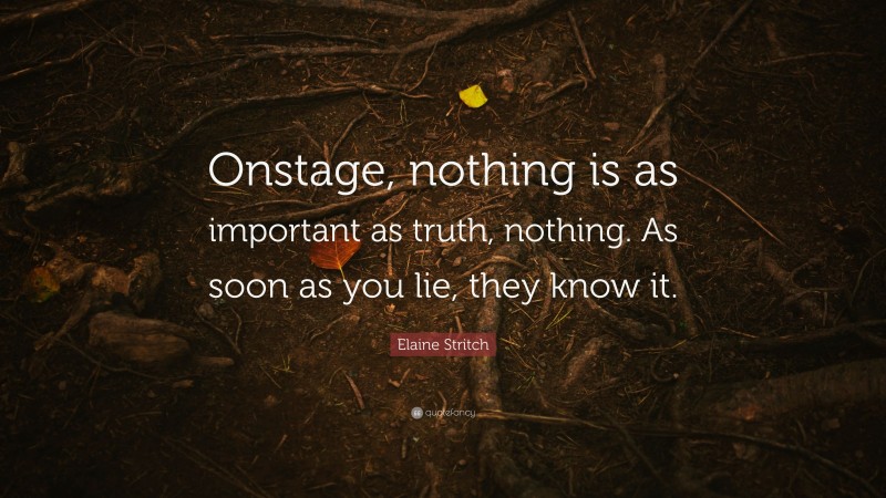 Elaine Stritch Quote: “Onstage, nothing is as important as truth, nothing. As soon as you lie, they know it.”