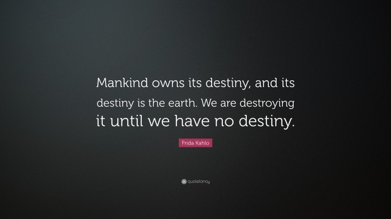 Frida Kahlo Quote: “Mankind owns its destiny, and its destiny is the earth. We are destroying it until we have no destiny.”