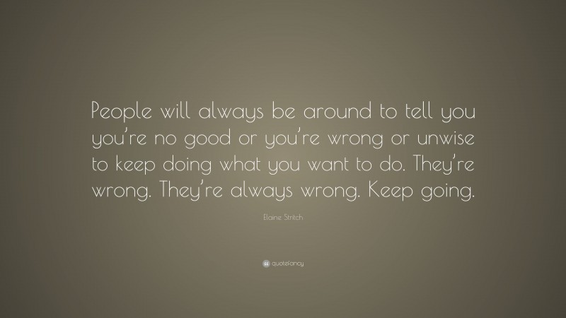 Elaine Stritch Quote: “People will always be around to tell you you’re no good or you’re wrong or unwise to keep doing what you want to do. They’re wrong. They’re always wrong. Keep going.”