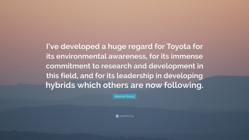 Maurice Strong Quote: “I’ve developed a huge regard for Toyota for its environmental awareness, for its immense commitment to research and development in this field, and for its leadership in developing hybrids which others are now following.”