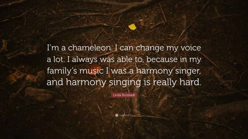 Linda Ronstadt Quote: “I’m a chameleon. I can change my voice a lot. I always was able to, because in my family’s music I was a harmony singer, and harmony singing is really hard.”