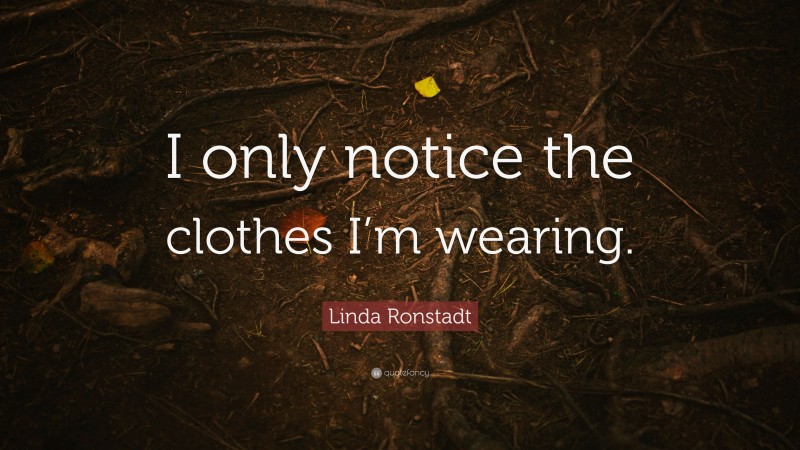 Linda Ronstadt Quote: “I only notice the clothes I’m wearing.”