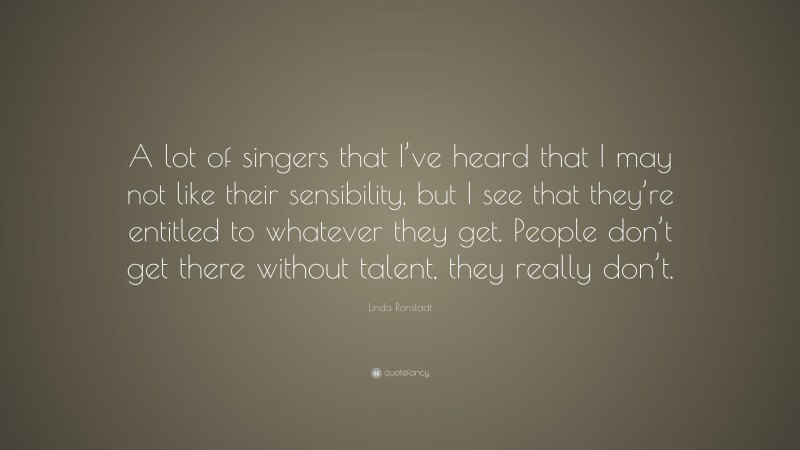 Linda Ronstadt Quote: “A lot of singers that I’ve heard that I may not like their sensibility, but I see that they’re entitled to whatever they get. People don’t get there without talent, they really don’t.”