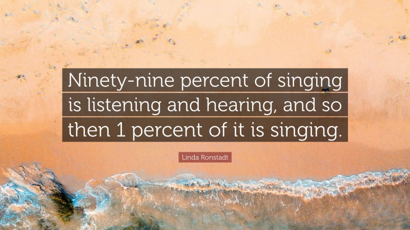 Linda Ronstadt Quote: “Ninety-nine percent of singing is listening and hearing, and so then 1 percent of it is singing.”