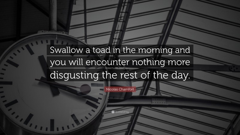 Nicolas Chamfort Quote: “Swallow a toad in the morning and you will encounter nothing more disgusting the rest of the day.”