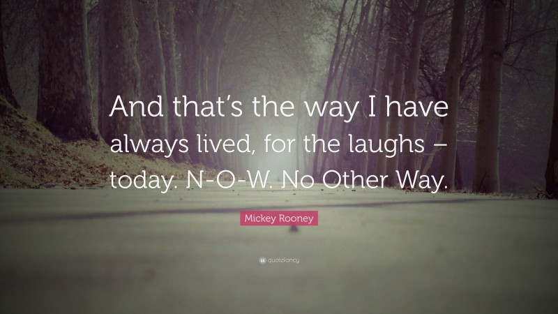 Mickey Rooney Quote: “And that’s the way I have always lived, for the laughs – today. N-O-W. No Other Way.”