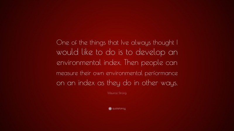 Maurice Strong Quote: “One of the things that Ive always thought I would like to do is to develop an environmental index. Then people can measure their own environmental performance on an index as they do in other ways.”