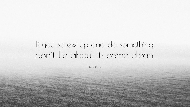 Pete Rose Quote: “If you screw up and do something, don’t lie about it; come clean.”