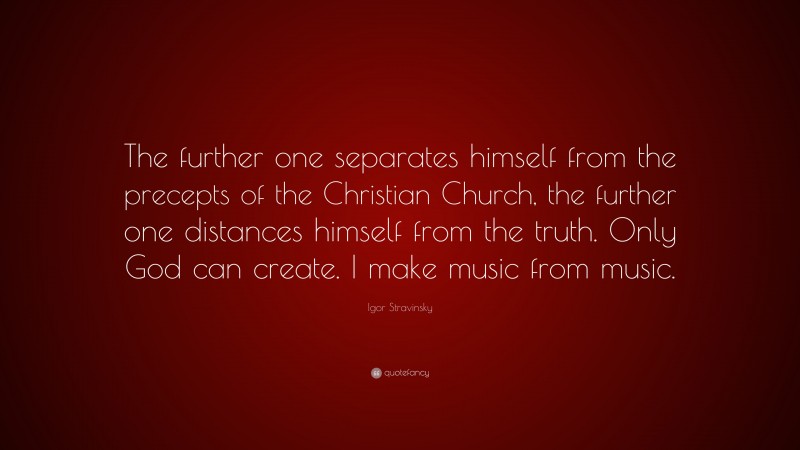 Igor Stravinsky Quote: “The further one separates himself from the precepts of the Christian Church, the further one distances himself from the truth. Only God can create. I make music from music.”