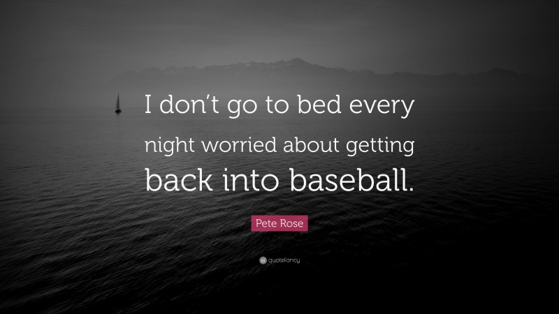 Pete Rose Quote: “I don’t go to bed every night worried about getting back into baseball.”
