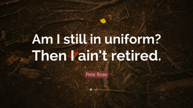 Pete Rose Quote: “Am I still in uniform? Then I ain’t retired.”