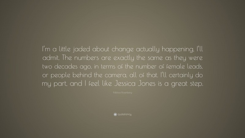 Melissa Rosenberg Quote: “I’m a little jaded about change actually happening, I’ll admit. The numbers are exactly the same as they were two decades ago, in terms of the number of female leads, or people behind the camera, all of that. I’ll certainly do my part, and I feel like Jessica Jones is a great step.”