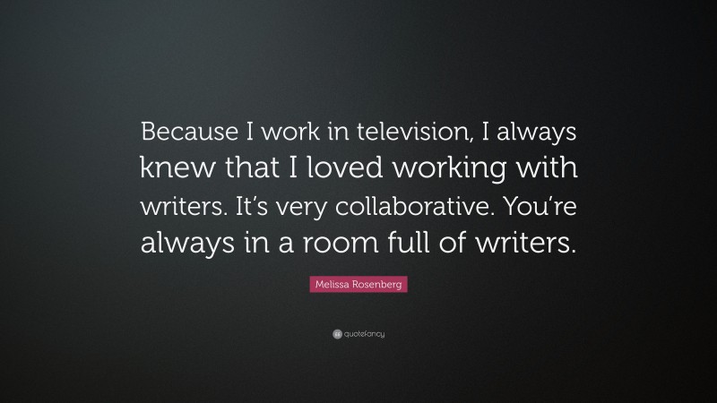 Melissa Rosenberg Quote: “Because I work in television, I always knew that I loved working with writers. It’s very collaborative. You’re always in a room full of writers.”