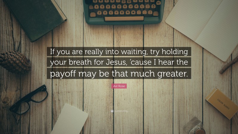 Axl Rose Quote: “If you are really into waiting, try holding your breath for Jesus, ’cause I hear the payoff may be that much greater.”