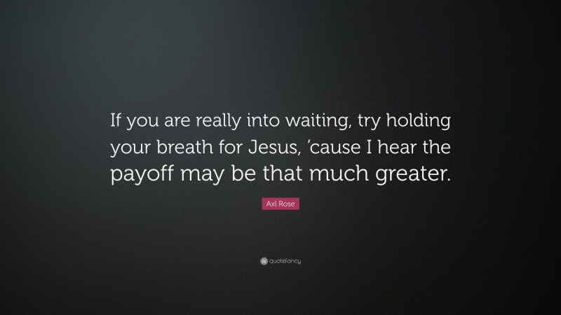 Axl Rose Quote: “If you are really into waiting, try holding your breath for Jesus, ’cause I hear the payoff may be that much greater.”