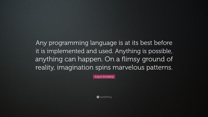 August Strindberg Quote: “Any programming language is at its best before it is implemented and used. Anything is possible, anything can happen. On a flimsy ground of reality, imagination spins marvelous patterns.”