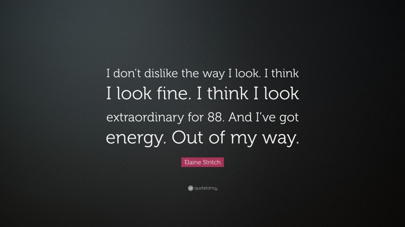 Elaine Stritch Quote: “I don’t dislike the way I look. I think I look fine. I think I look extraordinary for 88. And I’ve got energy. Out of my way.”
