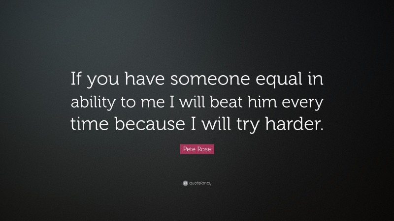 Pete Rose Quote: “If you have someone equal in ability to me I will beat him every time because I will try harder.”