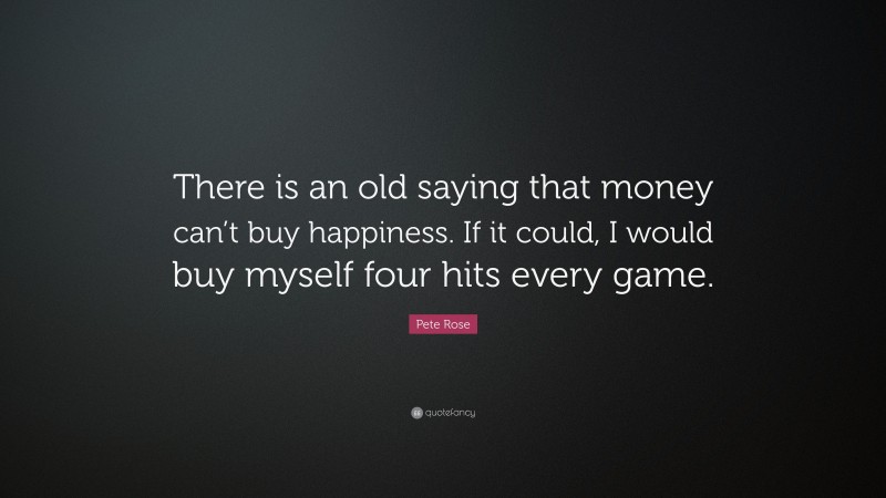 Pete Rose Quote: “There is an old saying that money can’t buy happiness. If it could, I would buy myself four hits every game.”