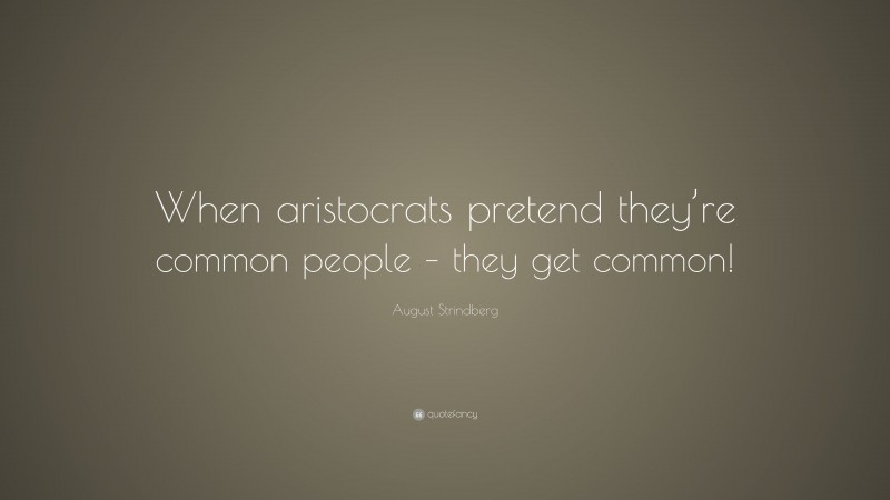 August Strindberg Quote: “When aristocrats pretend they’re common people – they get common!”