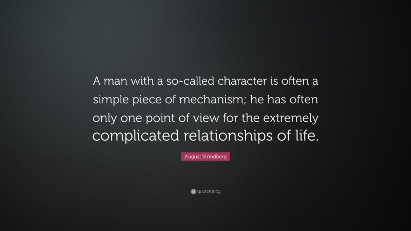 August Strindberg Quote: “A man with a so-called character is often a simple piece of mechanism; he has often only one point of view for the extremely complicated relationships of life.”