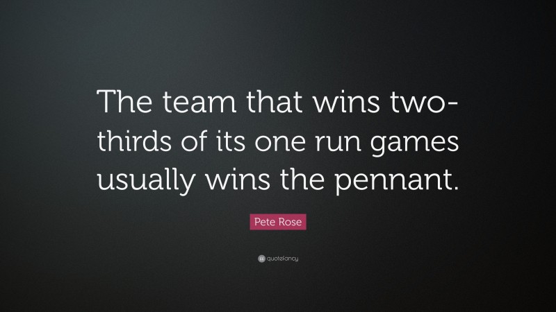Pete Rose Quote: “The team that wins two-thirds of its one run games usually wins the pennant.”