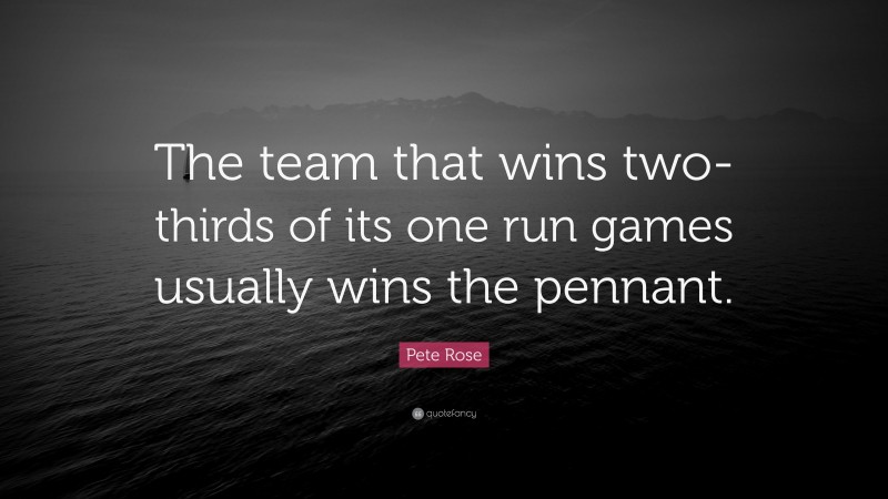Pete Rose Quote: “The team that wins two-thirds of its one run games usually wins the pennant.”