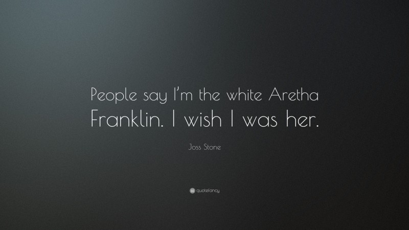 Joss Stone Quote: “People say I’m the white Aretha Franklin. I wish I was her.”