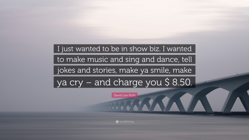 David Lee Roth Quote: “I just wanted to be in show biz. I wanted to make music and sing and dance, tell jokes and stories, make ya smile, make ya cry – and charge you $ 8.50.”