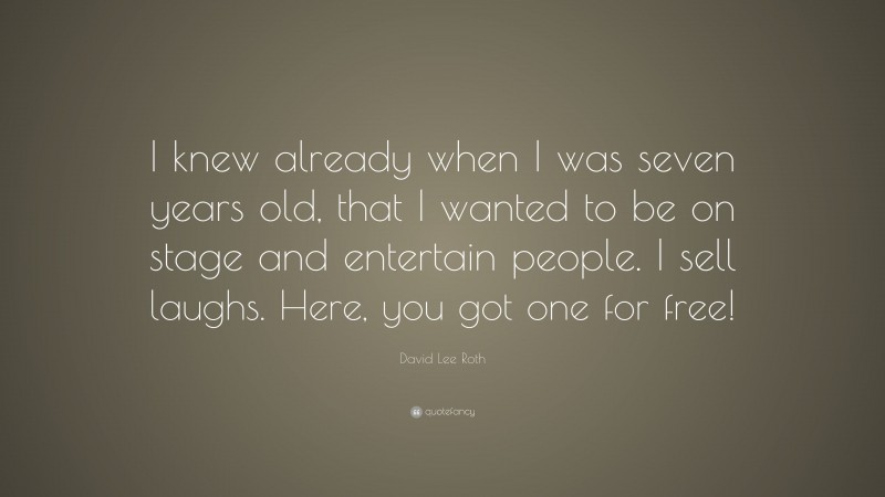 David Lee Roth Quote: “I knew already when I was seven years old, that I wanted to be on stage and entertain people. I sell laughs. Here, you got one for free!”
