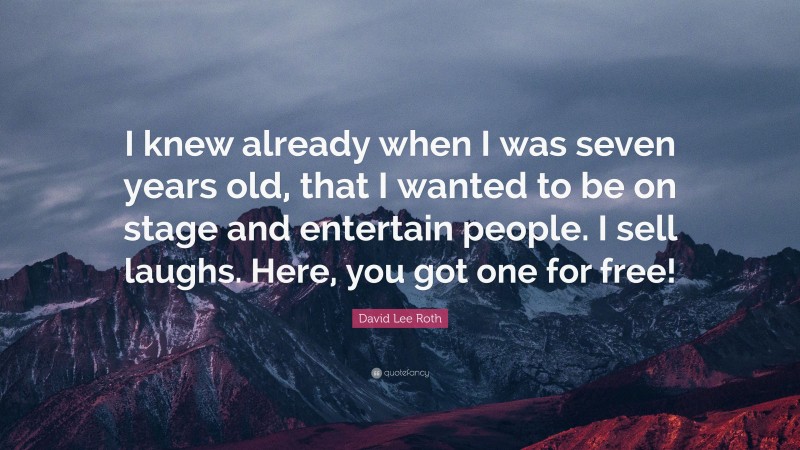 David Lee Roth Quote: “I knew already when I was seven years old, that I wanted to be on stage and entertain people. I sell laughs. Here, you got one for free!”