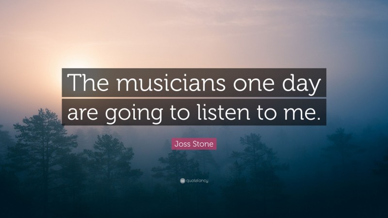 Joss Stone Quote: “The musicians one day are going to listen to me.”