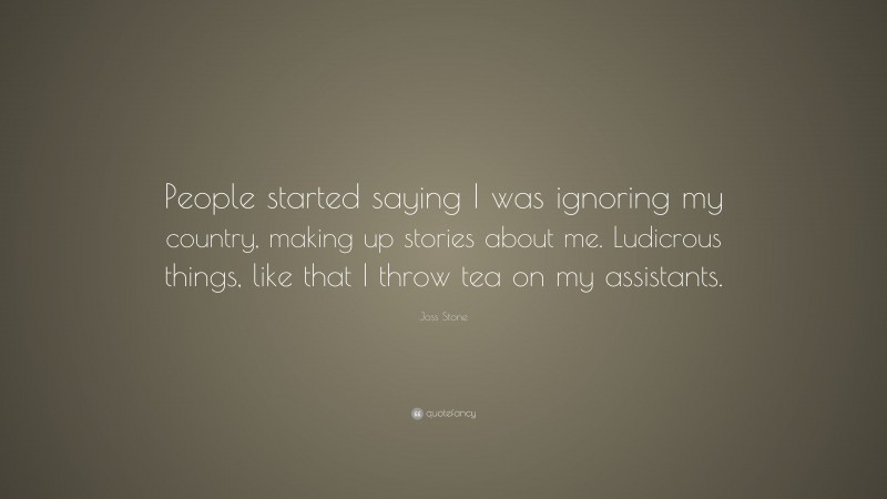 Joss Stone Quote: “People started saying I was ignoring my country, making up stories about me. Ludicrous things, like that I throw tea on my assistants.”