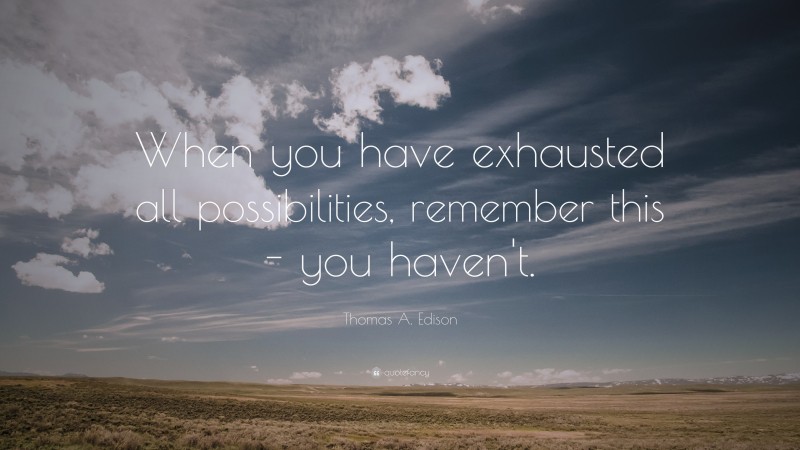 Thomas A. Edison Quote: “When you have exhausted all possibilities, remember this – you haven’t.”