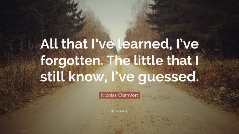 Nicolas Chamfort Quote: “All that I’ve learned, I’ve forgotten. The little that I still know, I’ve guessed.”