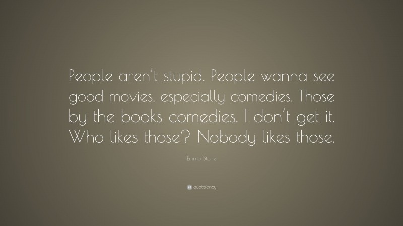 Emma Stone Quote: “People aren’t stupid. People wanna see good movies, especially comedies. Those by the books comedies, I don’t get it. Who likes those? Nobody likes those.”